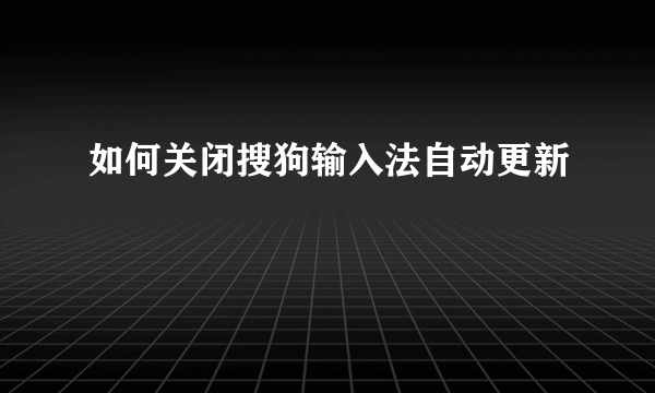 如何关闭搜狗输入法自动更新