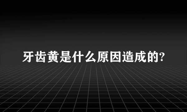 牙齿黄是什么原因造成的?