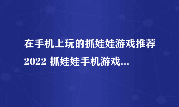 在手机上玩的抓娃娃游戏推荐2022 抓娃娃手机游戏合集大全