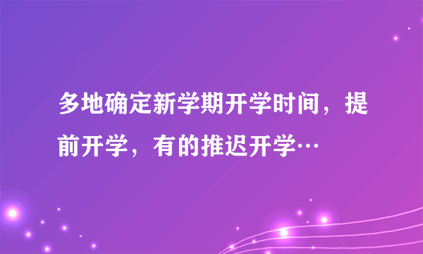 多地确定新学期开学时间，提前开学，有的推迟开学…