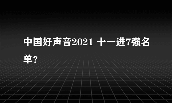 中国好声音2021 十一进7强名单？