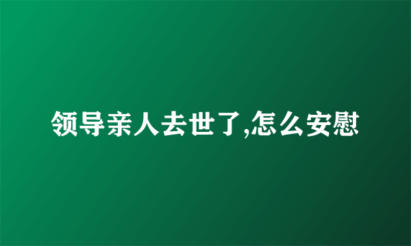 领导亲人去世了,怎么安慰