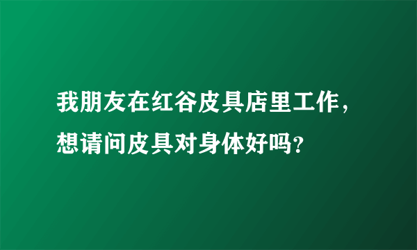 我朋友在红谷皮具店里工作，想请问皮具对身体好吗？