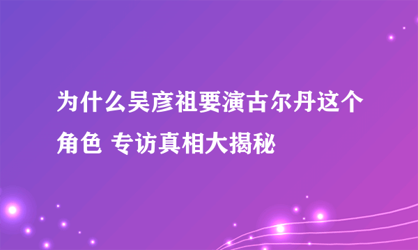 为什么吴彦祖要演古尔丹这个角色 专访真相大揭秘