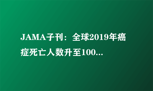 JAMA子刊：全球2019年癌症死亡人数升至1000万！仅次于心血管疾病