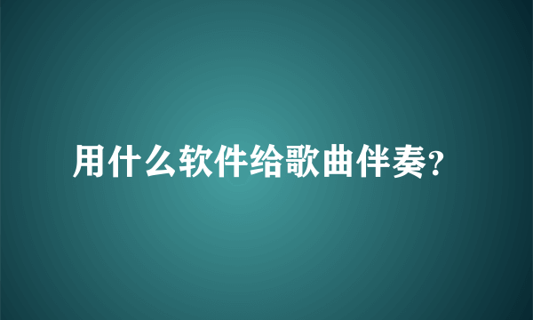 用什么软件给歌曲伴奏？