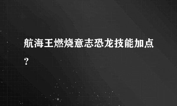 航海王燃烧意志恐龙技能加点？