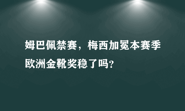 姆巴佩禁赛，梅西加冕本赛季欧洲金靴奖稳了吗？