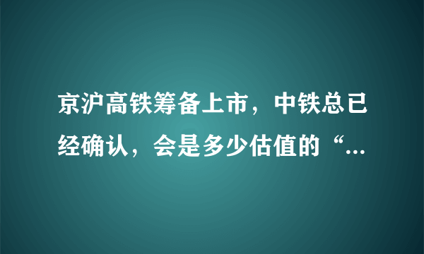 京沪高铁筹备上市，中铁总已经确认，会是多少估值的“巨无霸”？