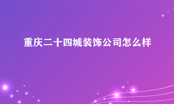 重庆二十四城装饰公司怎么样