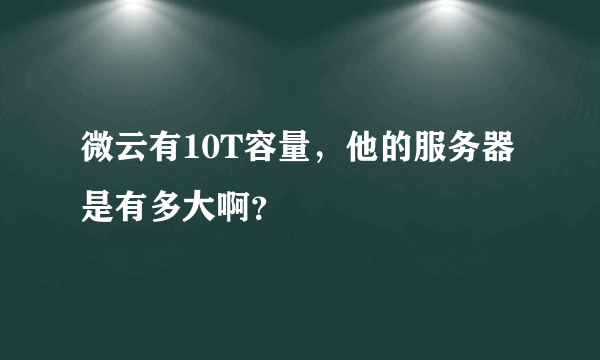 微云有10T容量，他的服务器是有多大啊？