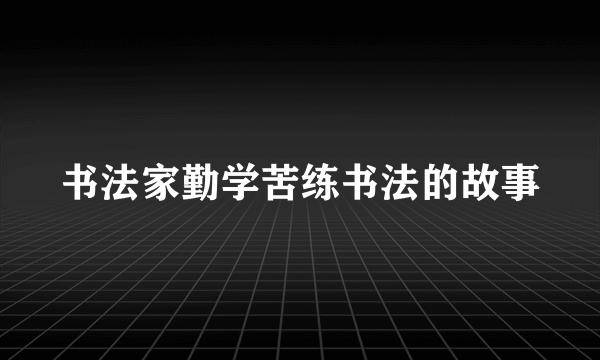 书法家勤学苦练书法的故事