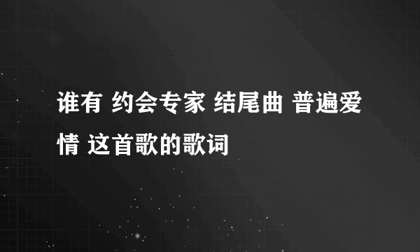 谁有 约会专家 结尾曲 普遍爱情 这首歌的歌词