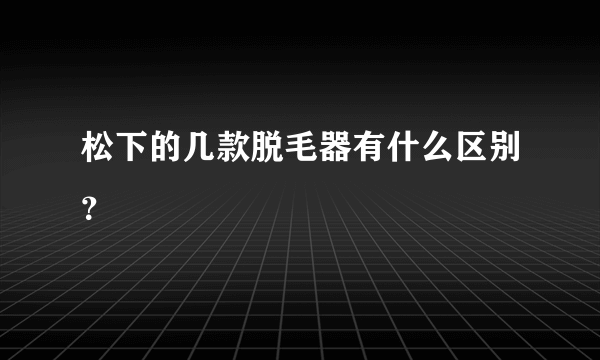 松下的几款脱毛器有什么区别？