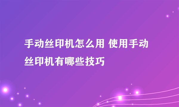 手动丝印机怎么用 使用手动丝印机有哪些技巧