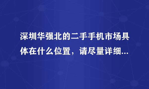 深圳华强北的二手手机市场具体在什么位置，请尽量详细点，谢谢！