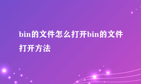 bin的文件怎么打开bin的文件打开方法