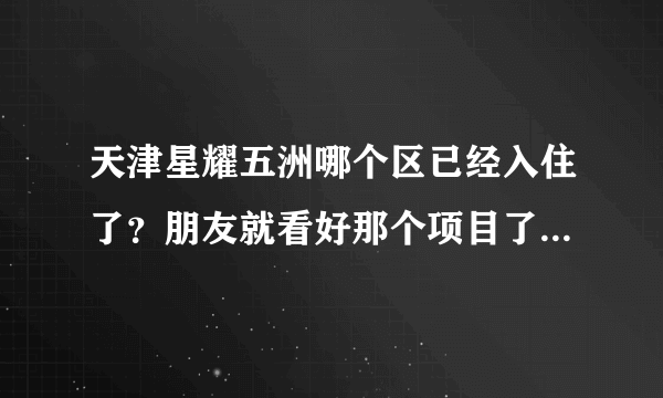 天津星耀五洲哪个区已经入住了？朋友就看好那个项目了，选择在那置业，有知道情况的人士麻烦给介绍一下。