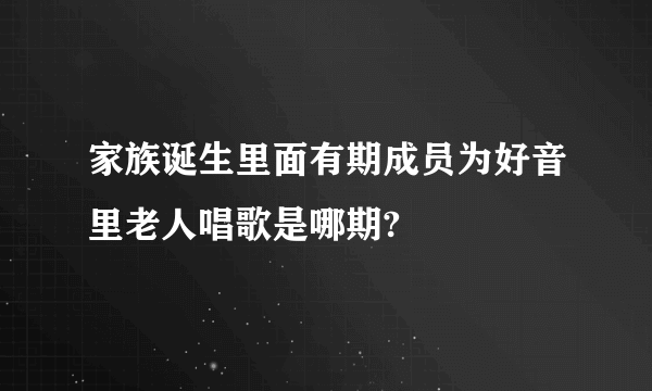 家族诞生里面有期成员为好音里老人唱歌是哪期?