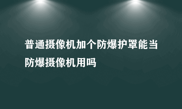 普通摄像机加个防爆护罩能当防爆摄像机用吗