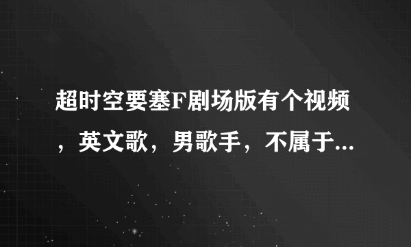 超时空要塞F剧场版有个视频，英文歌，男歌手，不属于超时空要塞f里的。估计是个mad。