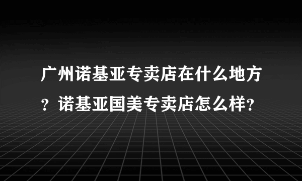 广州诺基亚专卖店在什么地方？诺基亚国美专卖店怎么样？