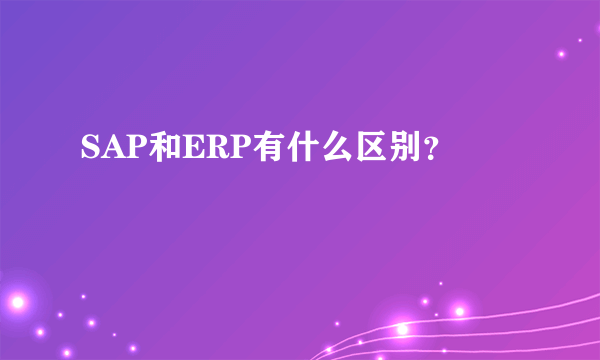 SAP和ERP有什么区别？