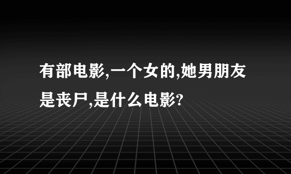 有部电影,一个女的,她男朋友是丧尸,是什么电影?