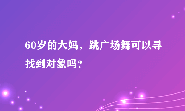 60岁的大妈，跳广场舞可以寻找到对象吗？