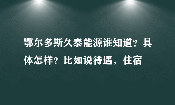 鄂尔多斯久泰能源谁知道？具体怎样？比如说待遇，住宿