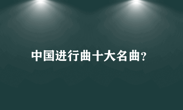 中国进行曲十大名曲？