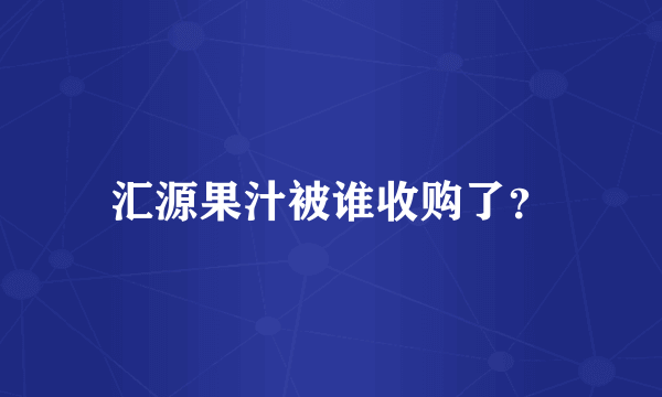 汇源果汁被谁收购了？