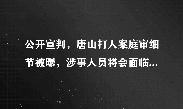 公开宣判，唐山打人案庭审细节被曝，涉事人员将会面临什么处罚？