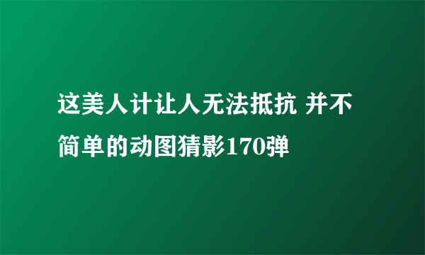 这美人计让人无法抵抗 并不简单的动图猜影170弹