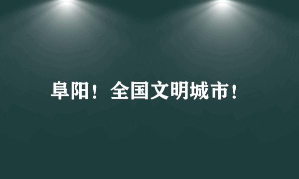 阜阳！全国文明城市！