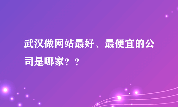 武汉做网站最好、最便宜的公司是哪家？？