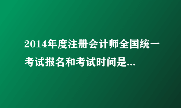 2014年度注册会计师全国统一考试报名和考试时间是如何安排的？