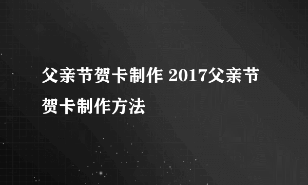 父亲节贺卡制作 2017父亲节贺卡制作方法