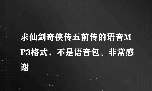 求仙剑奇侠传五前传的语音MP3格式，不是语音包。非常感谢