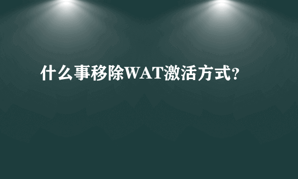 什么事移除WAT激活方式？