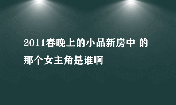 2011春晚上的小品新房中 的那个女主角是谁啊