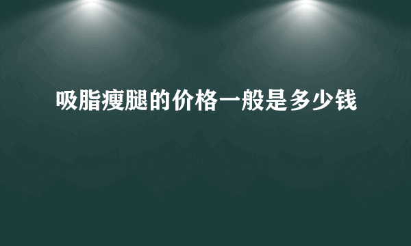 吸脂瘦腿的价格一般是多少钱