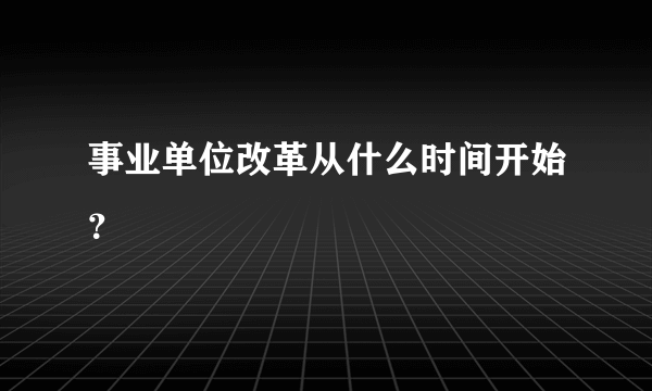 事业单位改革从什么时间开始？