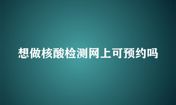 想做核酸检测网上可预约吗