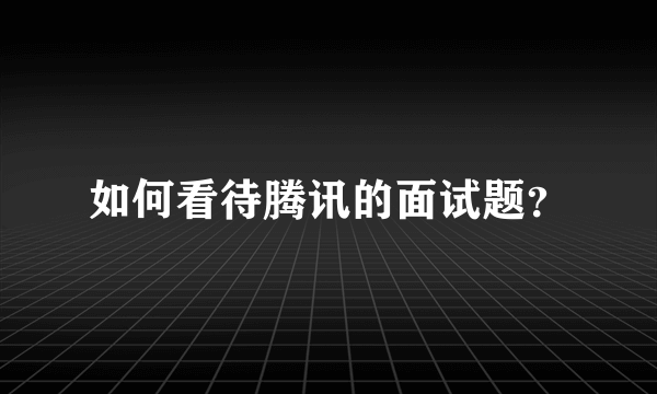 如何看待腾讯的面试题？