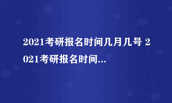 2021考研报名时间几月几号 2021考研报名时间是哪一天