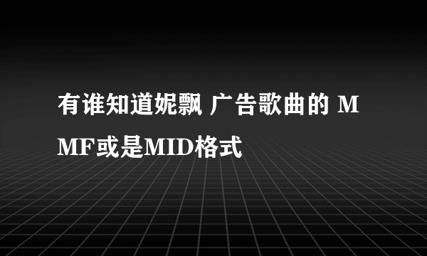 有谁知道妮飘 广告歌曲的 MMF或是MID格式