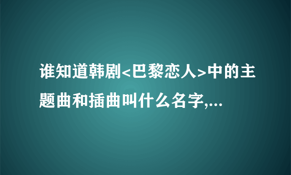 谁知道韩剧<巴黎恋人>中的主题曲和插曲叫什么名字,是谁唱的啊~!?