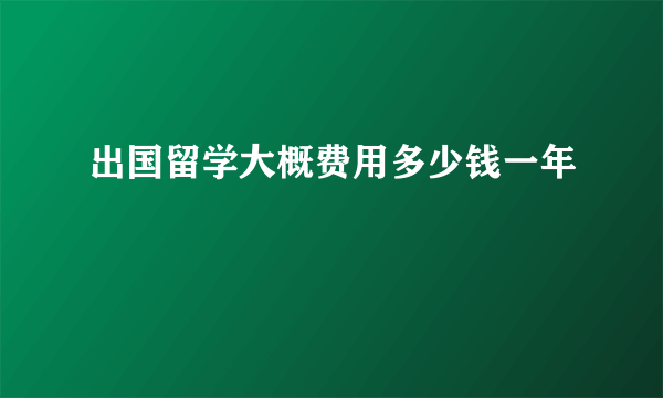 出国留学大概费用多少钱一年