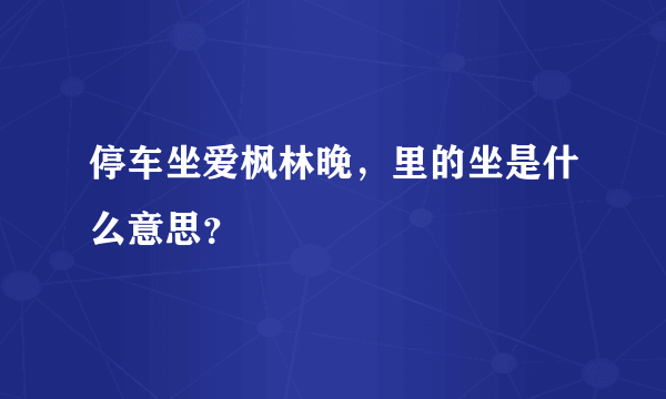 停车坐爱枫林晚，里的坐是什么意思？